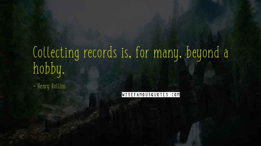 Henry Rollins Quotes: Collecting records is, for many, beyond a hobby.