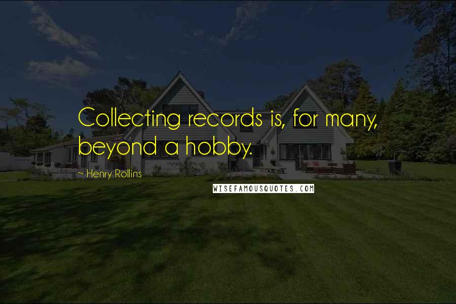 Henry Rollins Quotes: Collecting records is, for many, beyond a hobby.