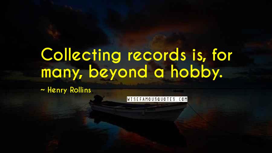 Henry Rollins Quotes: Collecting records is, for many, beyond a hobby.