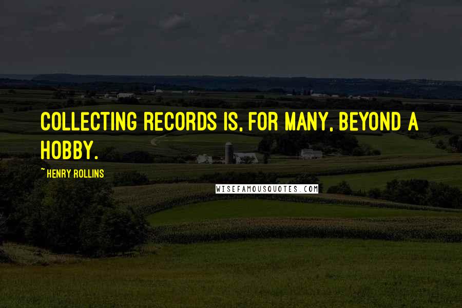 Henry Rollins Quotes: Collecting records is, for many, beyond a hobby.