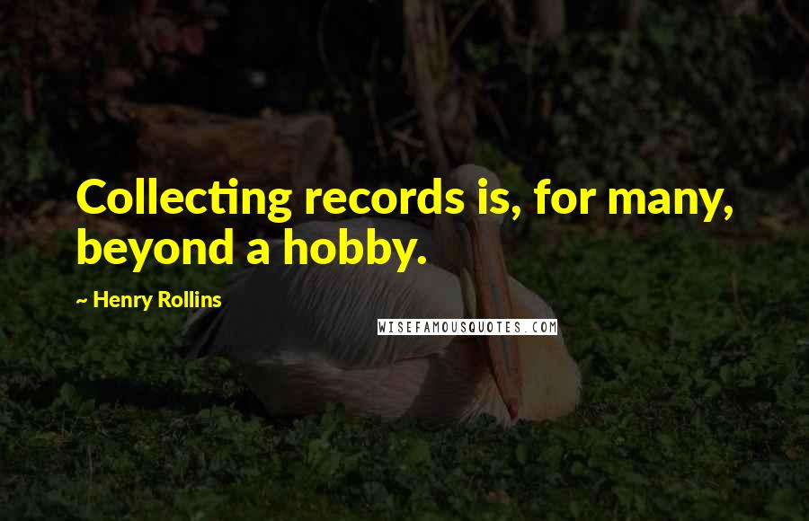 Henry Rollins Quotes: Collecting records is, for many, beyond a hobby.