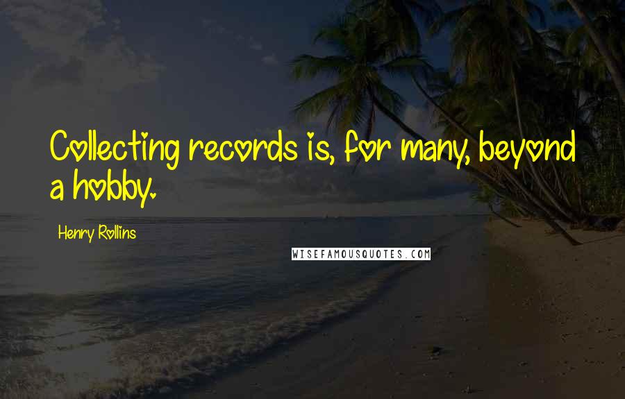 Henry Rollins Quotes: Collecting records is, for many, beyond a hobby.