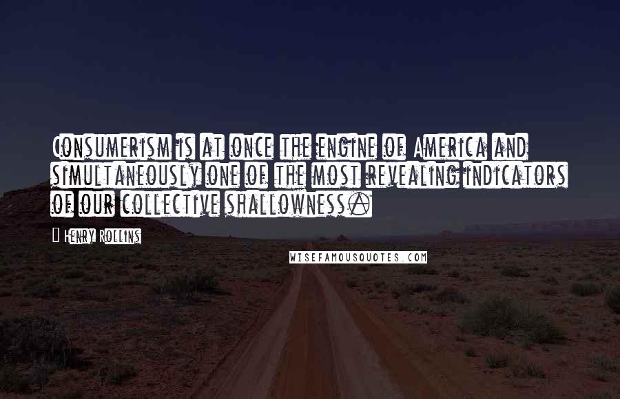 Henry Rollins Quotes: Consumerism is at once the engine of America and simultaneously one of the most revealing indicators of our collective shallowness.