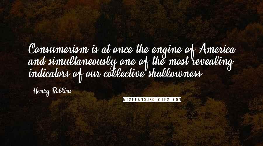 Henry Rollins Quotes: Consumerism is at once the engine of America and simultaneously one of the most revealing indicators of our collective shallowness.
