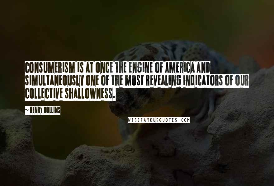 Henry Rollins Quotes: Consumerism is at once the engine of America and simultaneously one of the most revealing indicators of our collective shallowness.