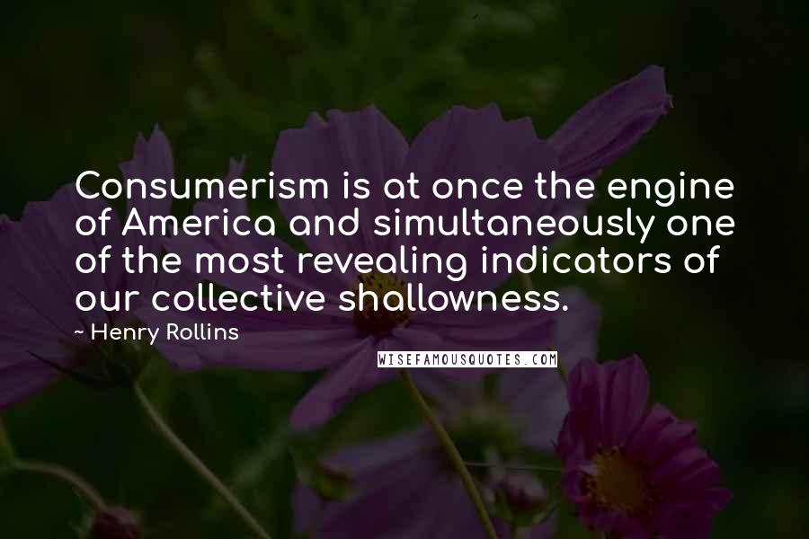 Henry Rollins Quotes: Consumerism is at once the engine of America and simultaneously one of the most revealing indicators of our collective shallowness.