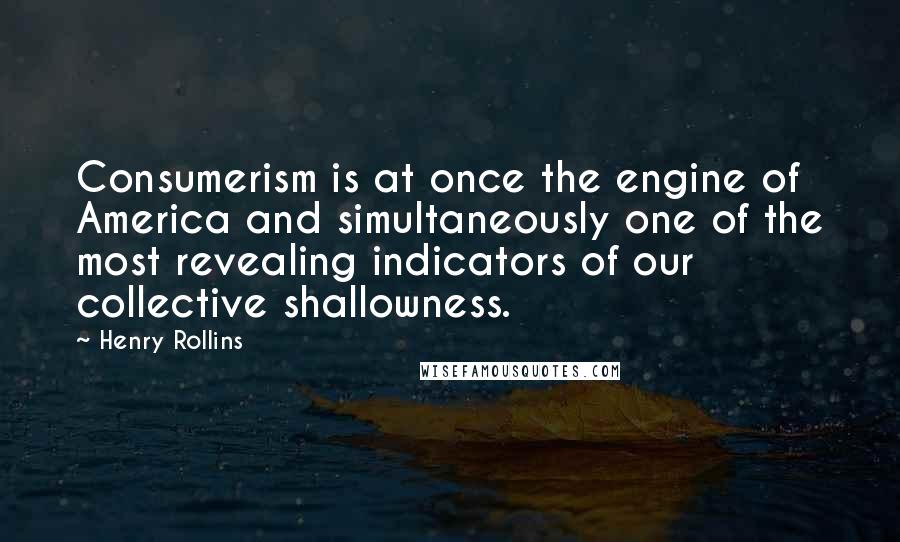 Henry Rollins Quotes: Consumerism is at once the engine of America and simultaneously one of the most revealing indicators of our collective shallowness.