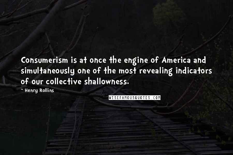 Henry Rollins Quotes: Consumerism is at once the engine of America and simultaneously one of the most revealing indicators of our collective shallowness.