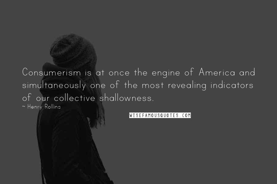 Henry Rollins Quotes: Consumerism is at once the engine of America and simultaneously one of the most revealing indicators of our collective shallowness.