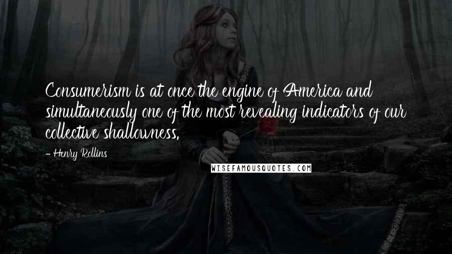 Henry Rollins Quotes: Consumerism is at once the engine of America and simultaneously one of the most revealing indicators of our collective shallowness.