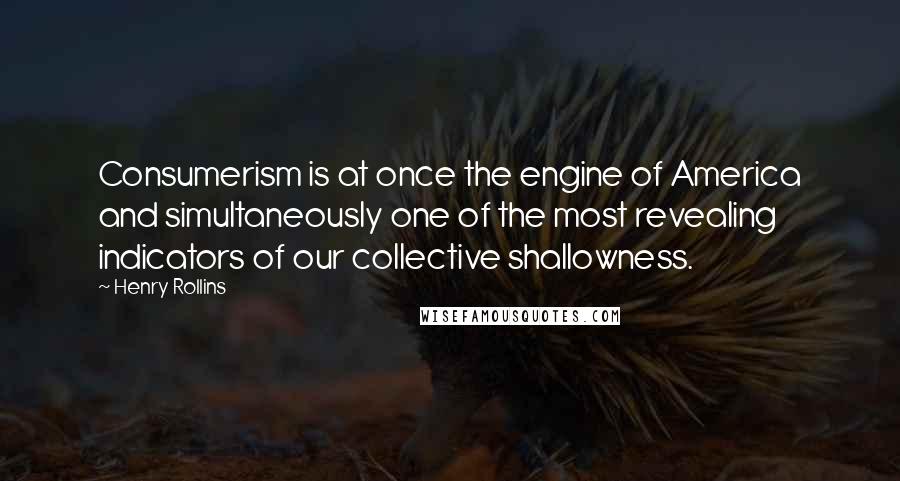 Henry Rollins Quotes: Consumerism is at once the engine of America and simultaneously one of the most revealing indicators of our collective shallowness.