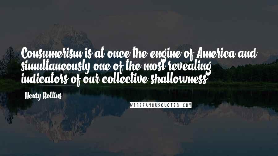 Henry Rollins Quotes: Consumerism is at once the engine of America and simultaneously one of the most revealing indicators of our collective shallowness.