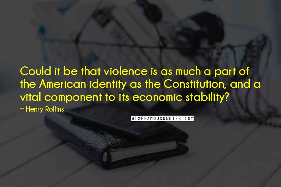 Henry Rollins Quotes: Could it be that violence is as much a part of the American identity as the Constitution, and a vital component to its economic stability?