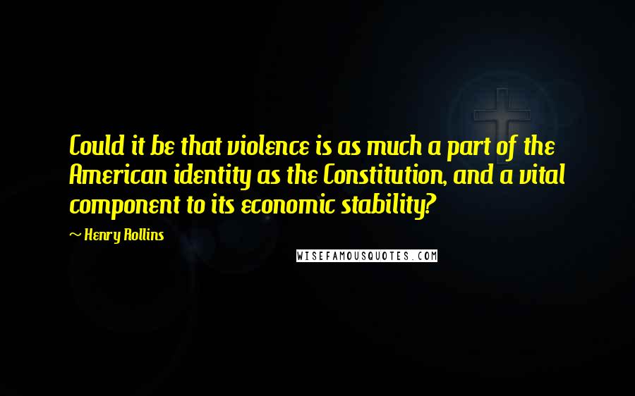 Henry Rollins Quotes: Could it be that violence is as much a part of the American identity as the Constitution, and a vital component to its economic stability?