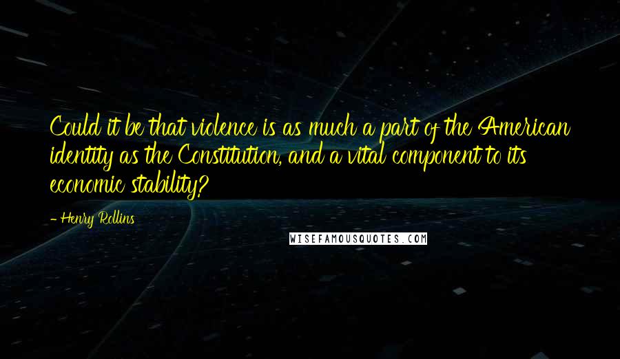 Henry Rollins Quotes: Could it be that violence is as much a part of the American identity as the Constitution, and a vital component to its economic stability?