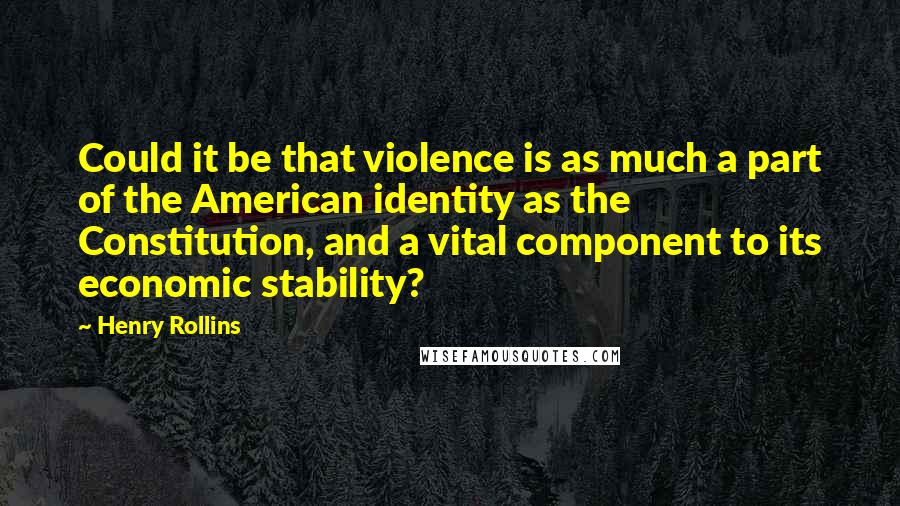 Henry Rollins Quotes: Could it be that violence is as much a part of the American identity as the Constitution, and a vital component to its economic stability?