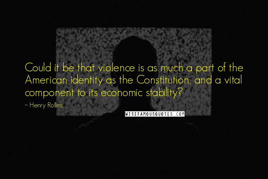 Henry Rollins Quotes: Could it be that violence is as much a part of the American identity as the Constitution, and a vital component to its economic stability?