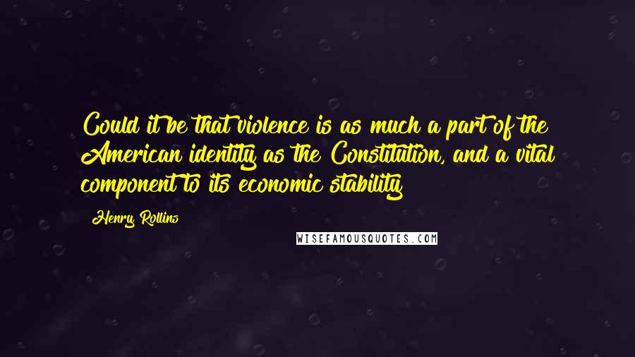 Henry Rollins Quotes: Could it be that violence is as much a part of the American identity as the Constitution, and a vital component to its economic stability?