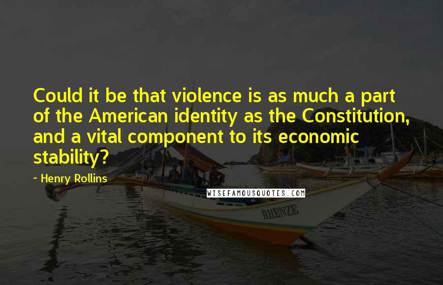 Henry Rollins Quotes: Could it be that violence is as much a part of the American identity as the Constitution, and a vital component to its economic stability?