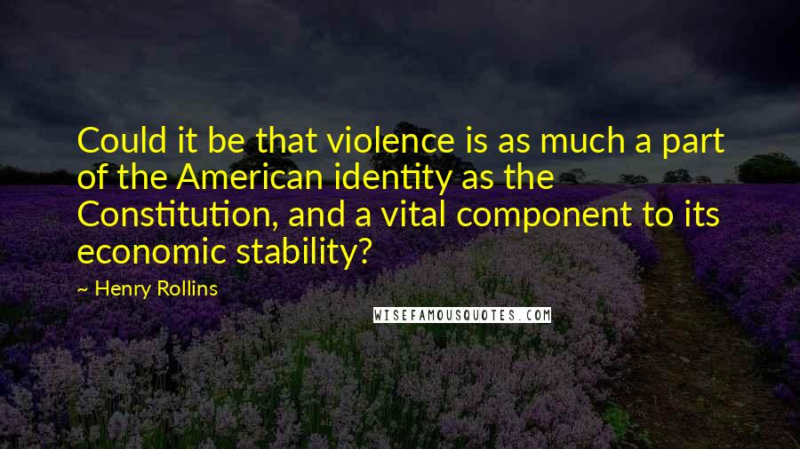 Henry Rollins Quotes: Could it be that violence is as much a part of the American identity as the Constitution, and a vital component to its economic stability?