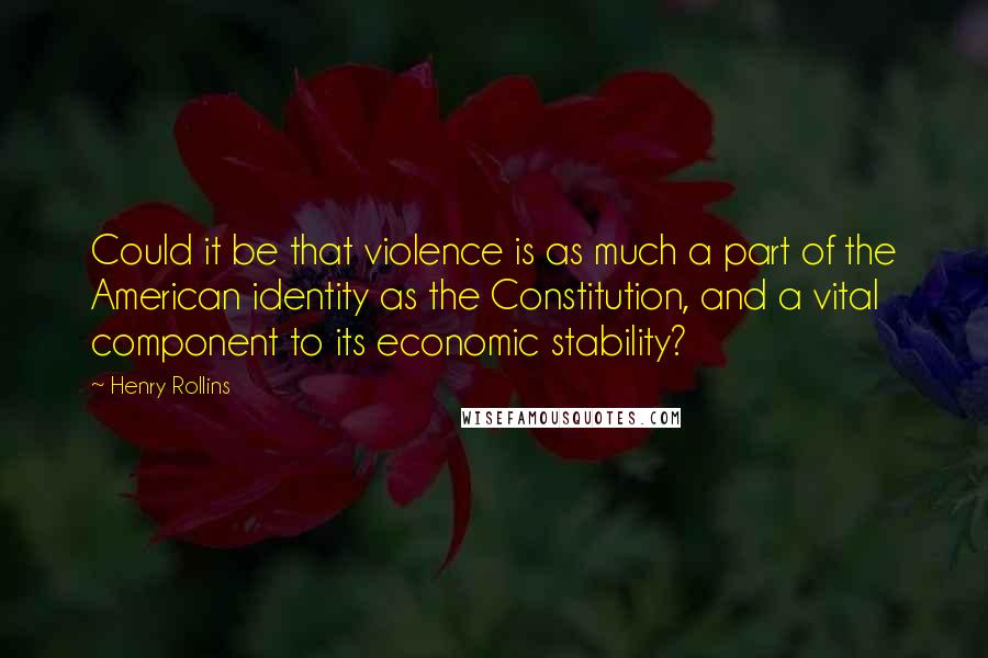 Henry Rollins Quotes: Could it be that violence is as much a part of the American identity as the Constitution, and a vital component to its economic stability?