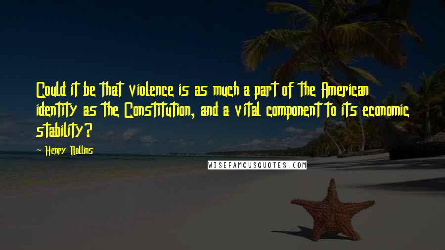 Henry Rollins Quotes: Could it be that violence is as much a part of the American identity as the Constitution, and a vital component to its economic stability?