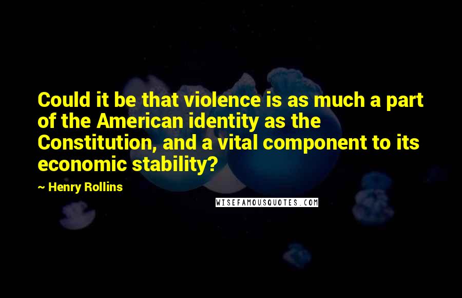 Henry Rollins Quotes: Could it be that violence is as much a part of the American identity as the Constitution, and a vital component to its economic stability?