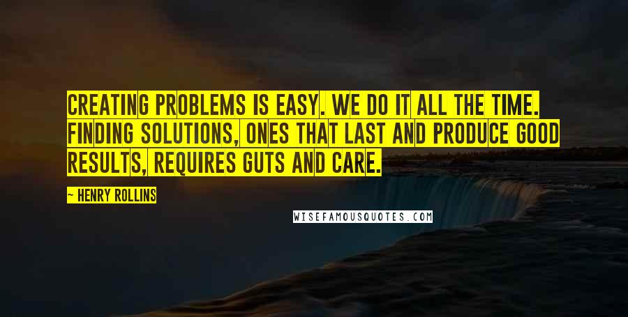 Henry Rollins Quotes: Creating problems is easy. We do it all the time. Finding solutions, ones that last and produce good results, requires guts and care.