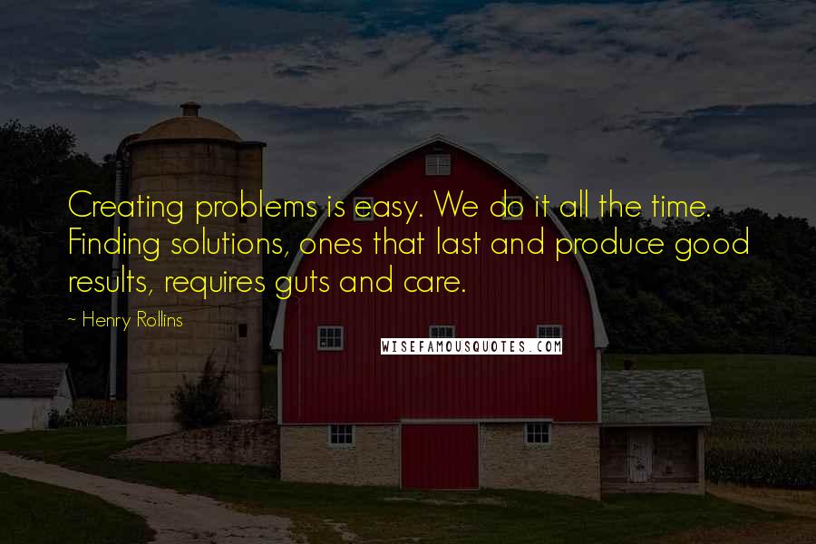 Henry Rollins Quotes: Creating problems is easy. We do it all the time. Finding solutions, ones that last and produce good results, requires guts and care.