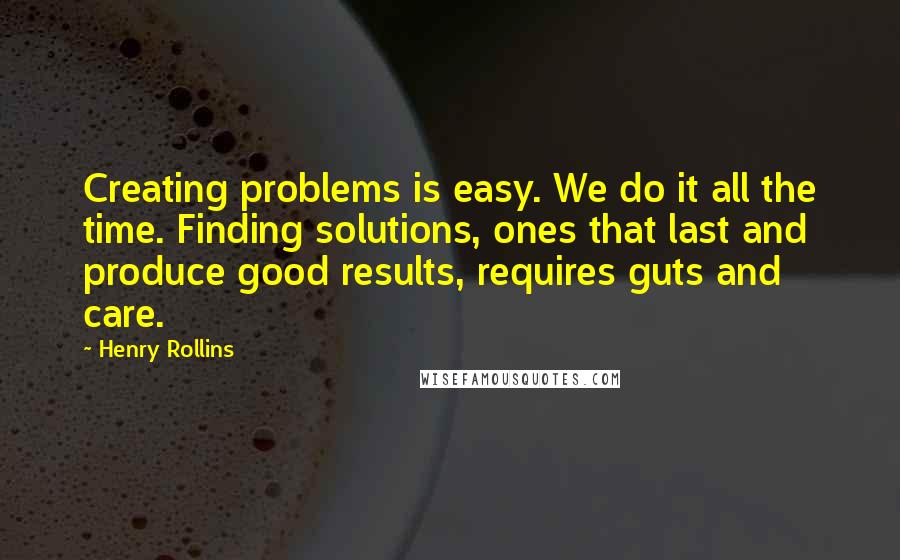 Henry Rollins Quotes: Creating problems is easy. We do it all the time. Finding solutions, ones that last and produce good results, requires guts and care.