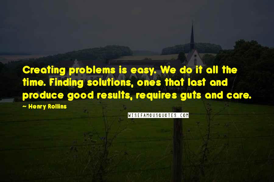 Henry Rollins Quotes: Creating problems is easy. We do it all the time. Finding solutions, ones that last and produce good results, requires guts and care.