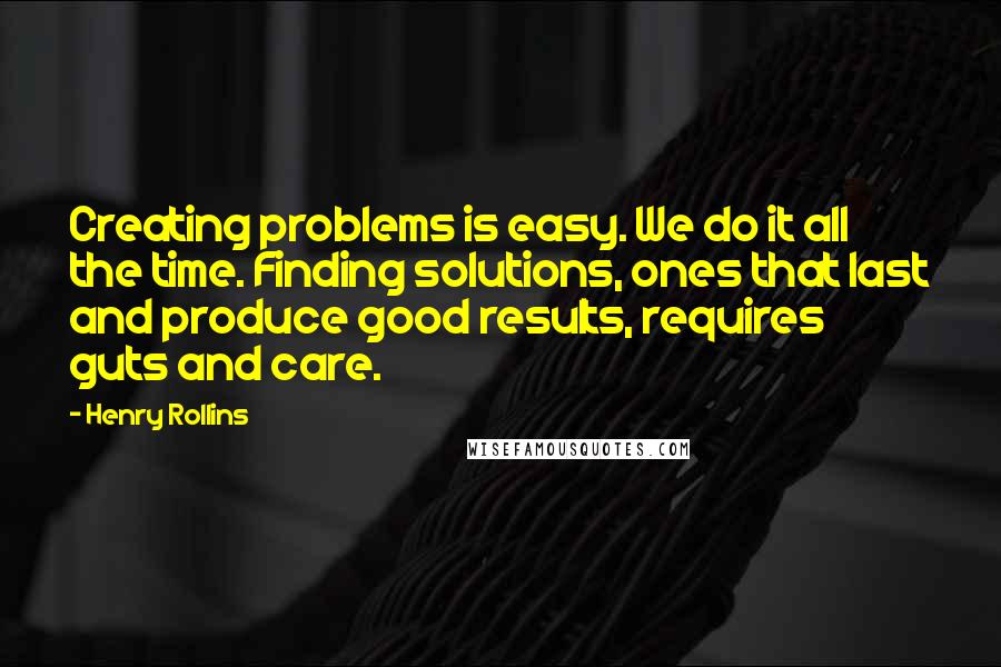 Henry Rollins Quotes: Creating problems is easy. We do it all the time. Finding solutions, ones that last and produce good results, requires guts and care.