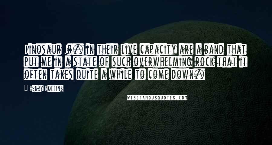 Henry Rollins Quotes: Dinosaur Jr. in their live capacity are a band that put me in a state of such overwhelming rock that it often takes quite a while to come down.