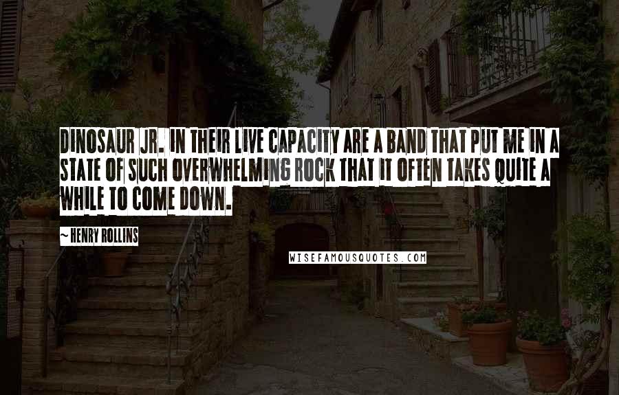 Henry Rollins Quotes: Dinosaur Jr. in their live capacity are a band that put me in a state of such overwhelming rock that it often takes quite a while to come down.
