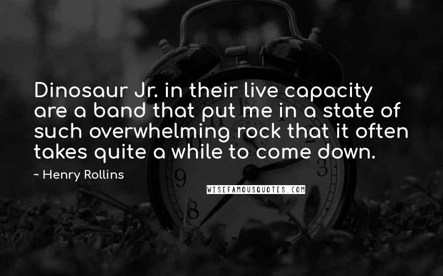 Henry Rollins Quotes: Dinosaur Jr. in their live capacity are a band that put me in a state of such overwhelming rock that it often takes quite a while to come down.
