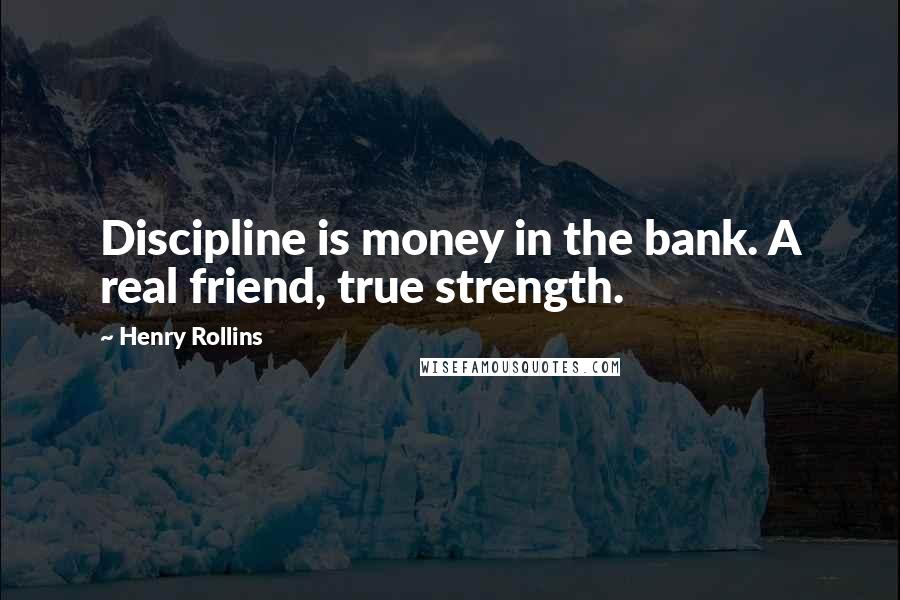 Henry Rollins Quotes: Discipline is money in the bank. A real friend, true strength.