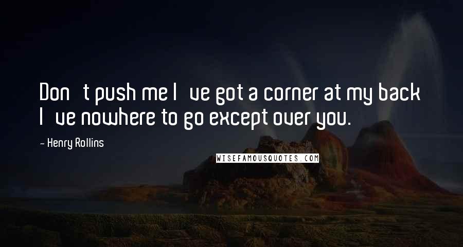 Henry Rollins Quotes: Don't push me I've got a corner at my back I've nowhere to go except over you.