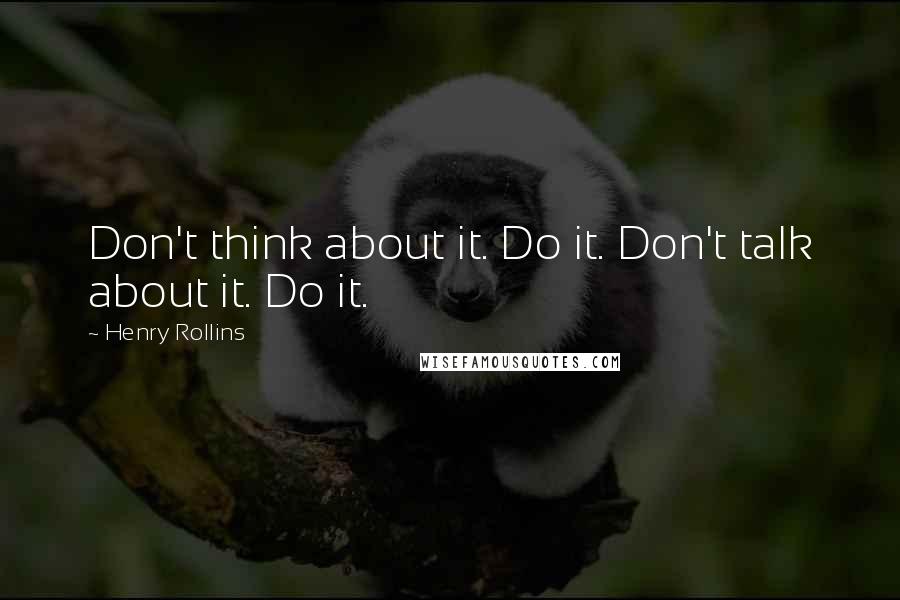 Henry Rollins Quotes: Don't think about it. Do it. Don't talk about it. Do it.