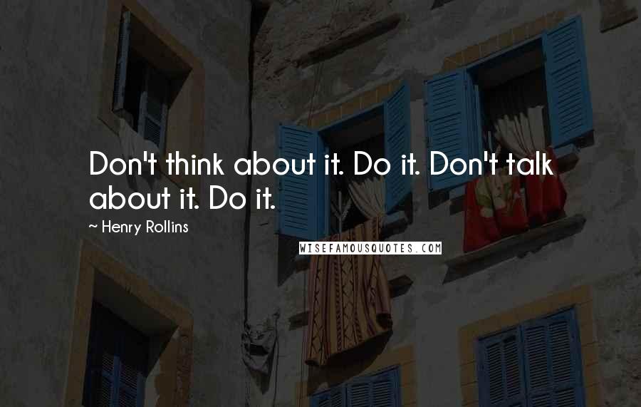 Henry Rollins Quotes: Don't think about it. Do it. Don't talk about it. Do it.