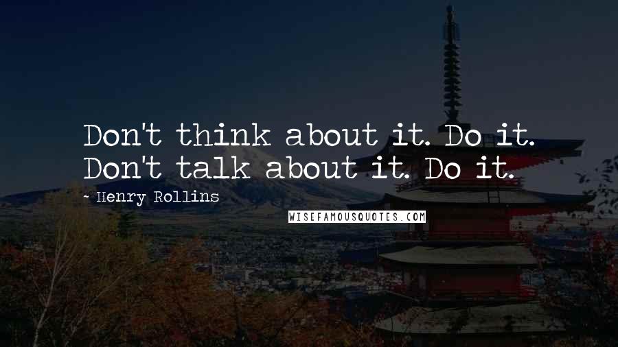 Henry Rollins Quotes: Don't think about it. Do it. Don't talk about it. Do it.