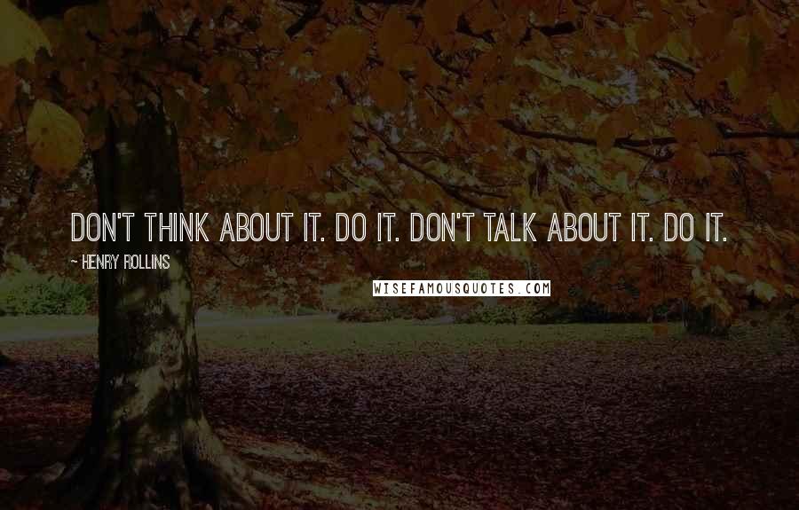 Henry Rollins Quotes: Don't think about it. Do it. Don't talk about it. Do it.