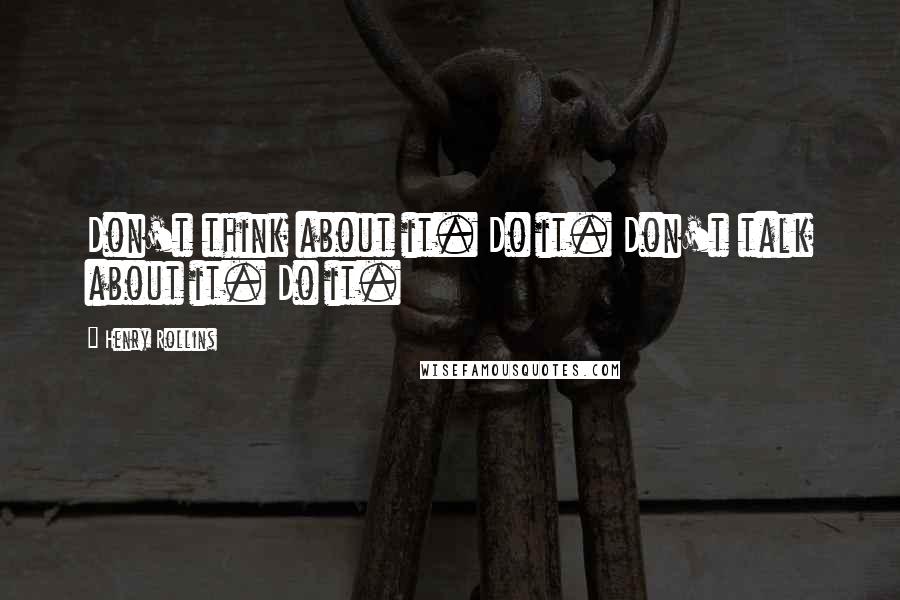 Henry Rollins Quotes: Don't think about it. Do it. Don't talk about it. Do it.