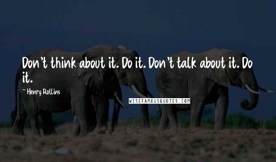 Henry Rollins Quotes: Don't think about it. Do it. Don't talk about it. Do it.