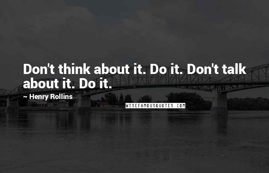 Henry Rollins Quotes: Don't think about it. Do it. Don't talk about it. Do it.