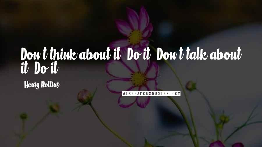 Henry Rollins Quotes: Don't think about it. Do it. Don't talk about it. Do it.