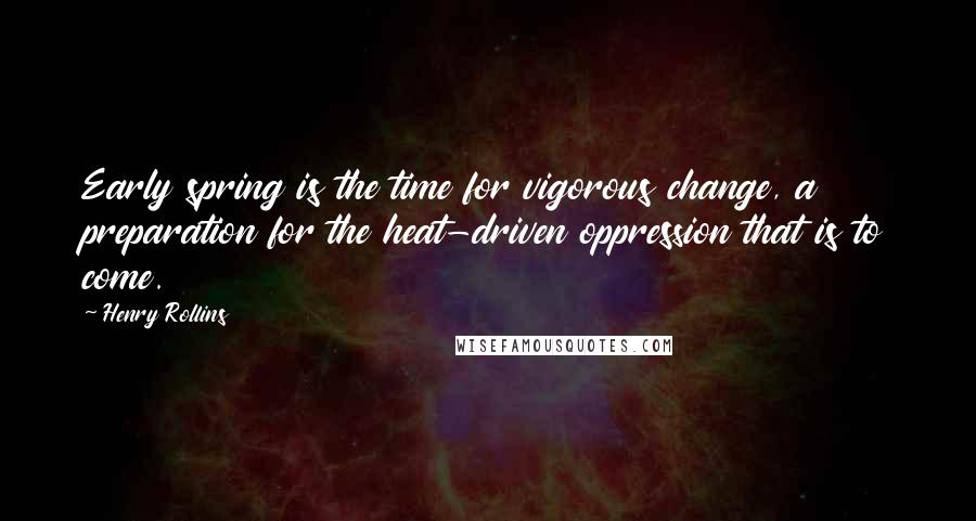 Henry Rollins Quotes: Early spring is the time for vigorous change, a preparation for the heat-driven oppression that is to come.
