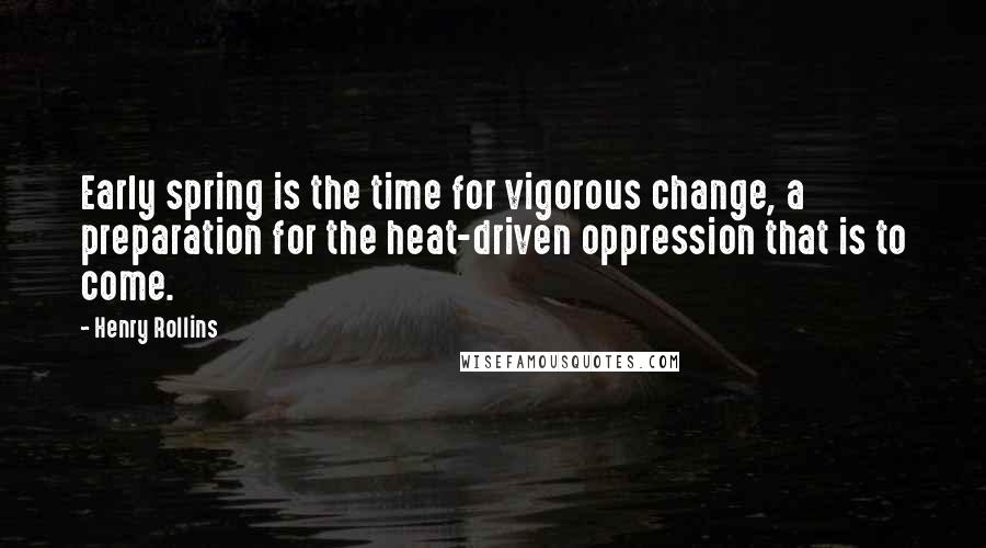 Henry Rollins Quotes: Early spring is the time for vigorous change, a preparation for the heat-driven oppression that is to come.