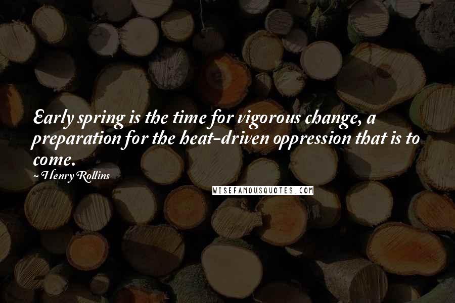 Henry Rollins Quotes: Early spring is the time for vigorous change, a preparation for the heat-driven oppression that is to come.