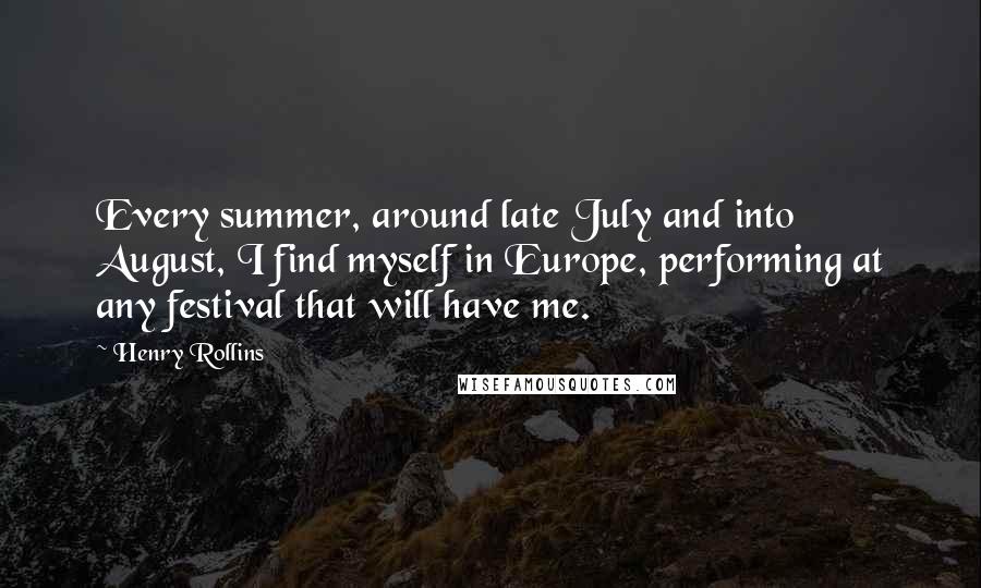 Henry Rollins Quotes: Every summer, around late July and into August, I find myself in Europe, performing at any festival that will have me.