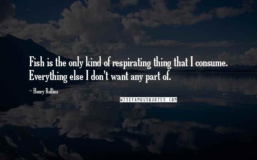 Henry Rollins Quotes: Fish is the only kind of respirating thing that I consume. Everything else I don't want any part of.